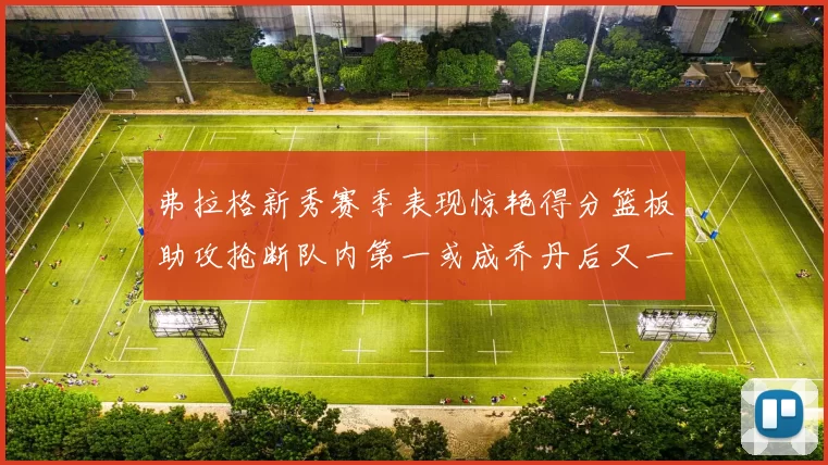 弗拉格新秀赛季表现惊艳得分篮板助攻抢断队内第一或成乔丹后又一传奇