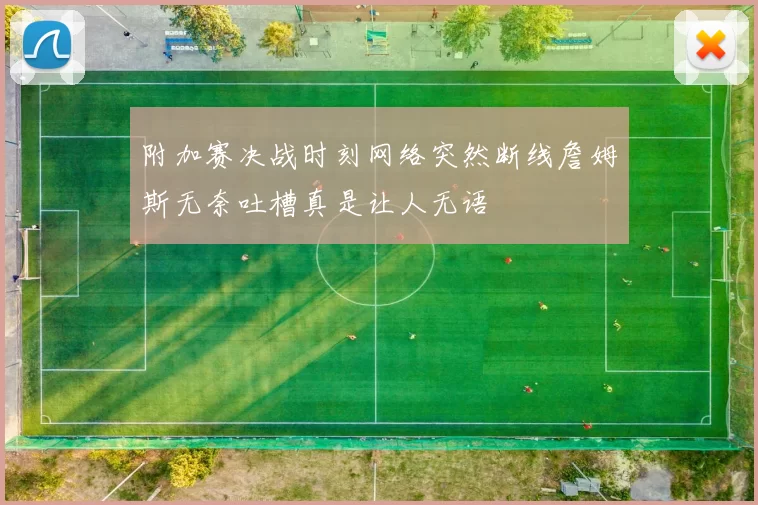 附加赛决战时刻网络突然断线詹姆斯无奈吐槽真是让人无语