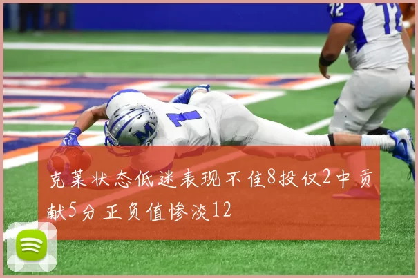 克莱状态低迷表现不佳8投仅2中贡献5分正负值惨淡12