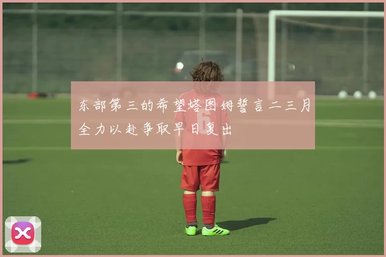 东部第三的希望塔图姆誓言二三月全力以赴争取早日复出