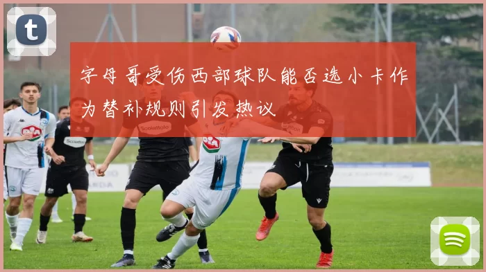 字母哥受伤西部球队能否选小卡作为替补规则引发热议