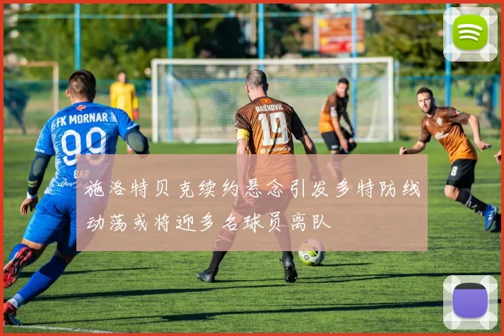 施洛特贝克续约悬念引发多特防线动荡或将迎多名球员离队