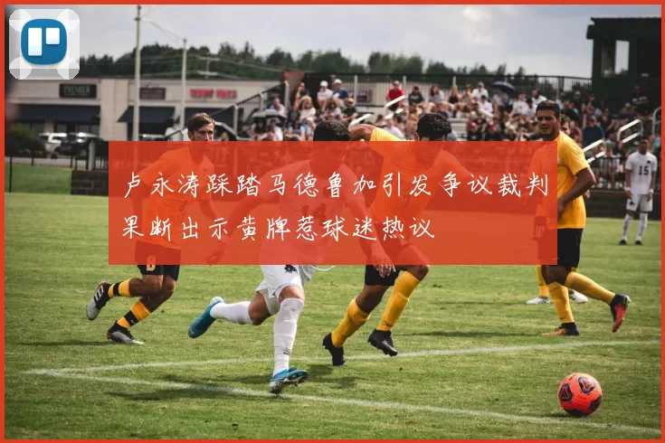 卢永涛踩踏马德鲁加引发争议裁判果断出示黄牌惹球迷热议