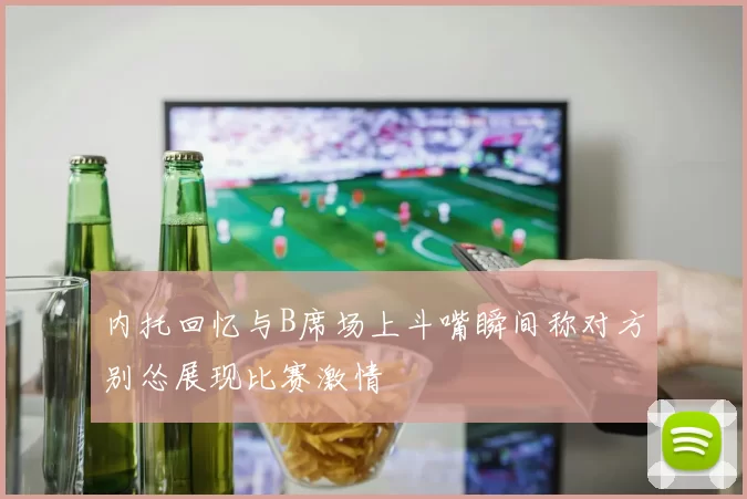 内托回忆与B席场上斗嘴瞬间称对方别怂展现比赛激情