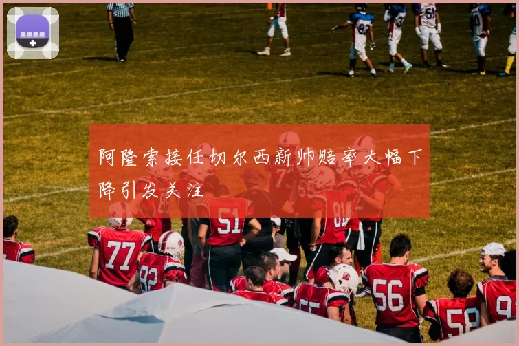 阿隆索接任切尔西新帅赔率大幅下降引发关注