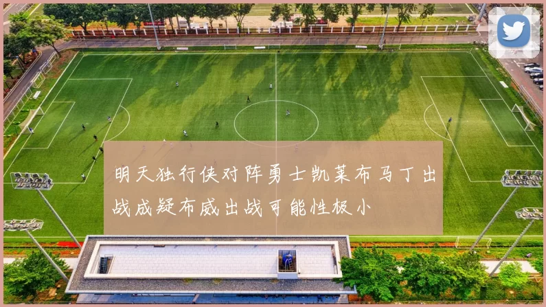明天独行侠对阵勇士凯莱布马丁出战成疑布威出战可能性极小