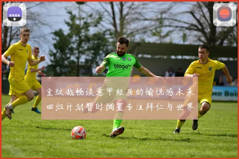 金玟哉畅谈意甲经历的愉悦感未来回归计划暂时搁置专注拜仁与世界杯