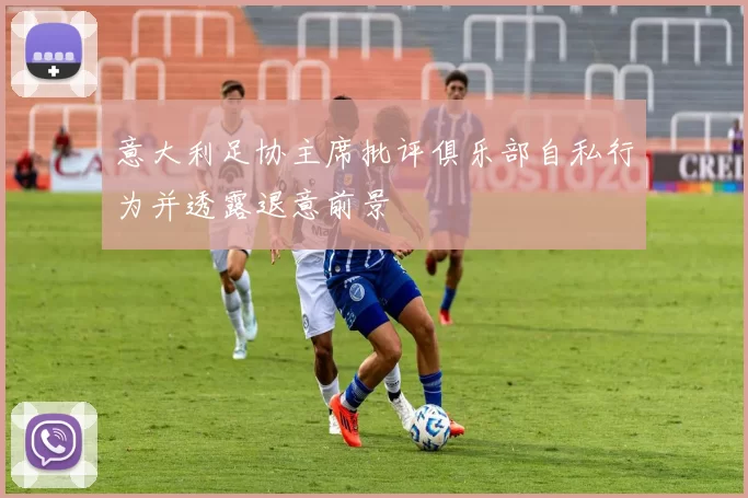 意大利足协主席批评俱乐部自私行为并透露退意前景