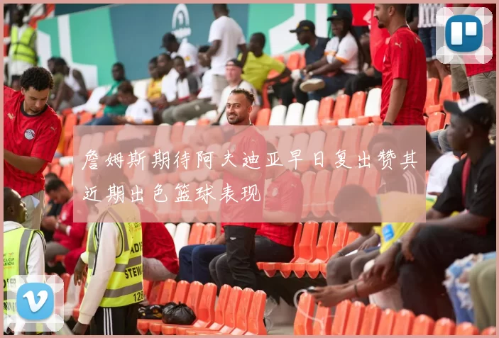 詹姆斯期待阿夫迪亚早日复出赞其近期出色篮球表现