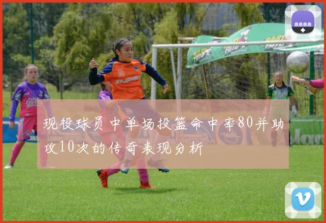 现役球员中单场投篮命中率80并助攻10次的传奇表现分析