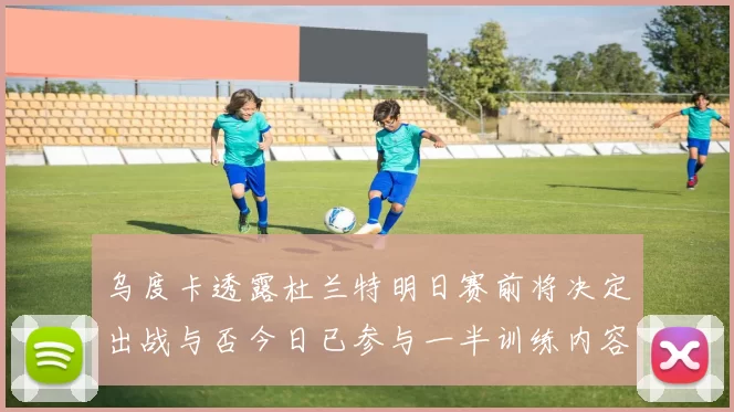 乌度卡透露杜兰特明日赛前将决定出战与否今日已参与一半训练内容
