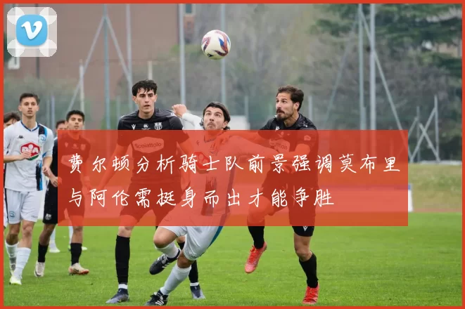 费尔顿分析骑士队前景强调莫布里与阿伦需挺身而出才能争胜