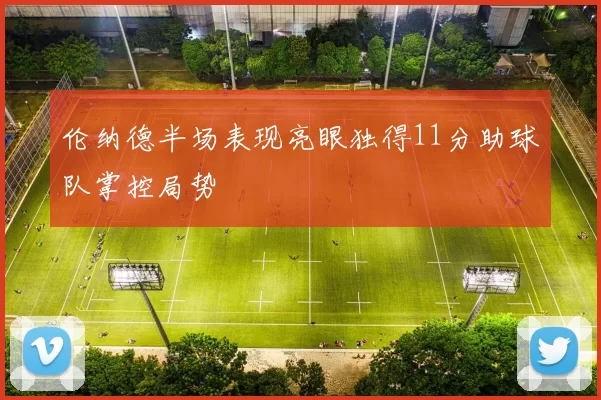 伦纳德半场表现亮眼独得11分助球队掌控局势