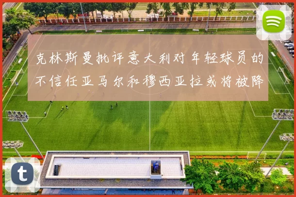 克林斯曼批评意大利对年轻球员的不信任亚马尔和穆西亚拉或将被降级至意乙