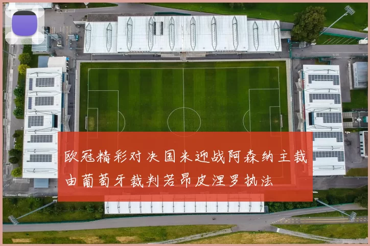 欧冠精彩对决国米迎战阿森纳主裁由葡萄牙裁判若昂皮涅罗执法