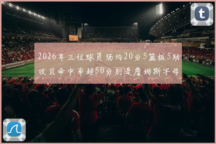 2026年三位球员场均20分5篮板5助攻且命中率超50分别是詹姆斯字母哥和约基奇