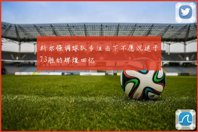 科尔强调球队专注当下不愿沉迷于73胜的辉煌回忆